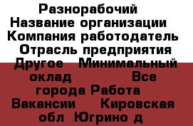 Разнорабочий › Название организации ­ Компания-работодатель › Отрасль предприятия ­ Другое › Минимальный оклад ­ 20 000 - Все города Работа » Вакансии   . Кировская обл.,Югрино д.